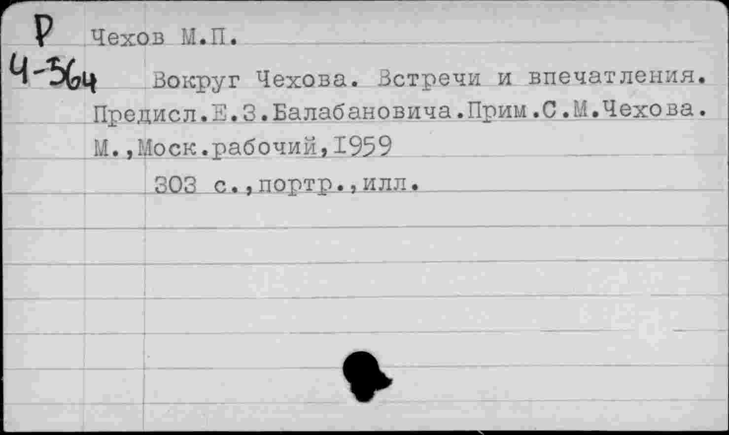 ﻿Р Чехов М.П.
4-%ч Вокруг Чехова. Встречи и впечатления. Предисл.Е.3.Балабановича.Прим.0.М.Чехова. М., Моск.рабочий 1959
303 с. ,портр.,илл.	.. _ 